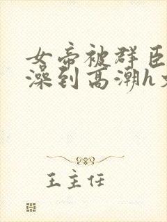 女帝被群臣伦流澡到高潮h文