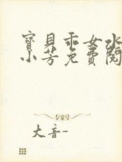 宝贝乖女水真多小芳免费阅读