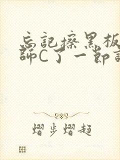 忘记擦黑板被老师C了一节课