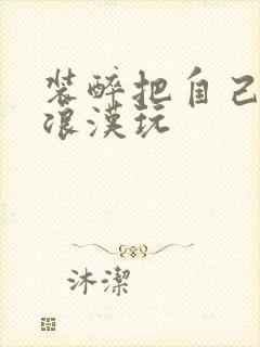 装醉把自己给流浪汉玩