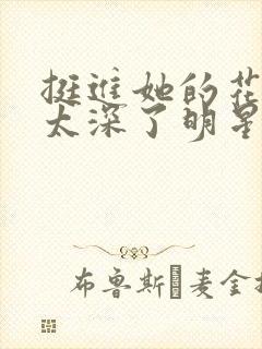 挺进她的花苞啊太深了明星小说