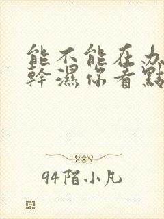 能不能在办公室干湿你看点