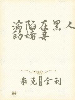 沦陷在黑人胯下的娇妻