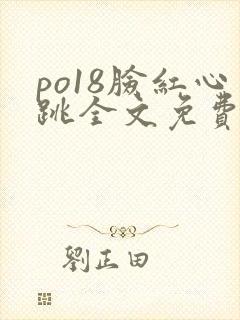 po18脸红心跳全文免费阅读笔趣阁