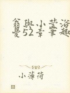 翁与小莹浴室欢爱52章笔趣阁