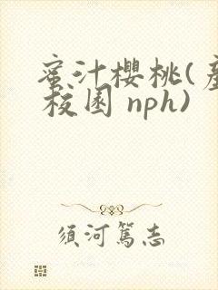 蜜汁樱桃(产乳 校园 nph)