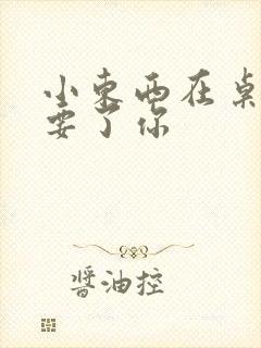 小东西在桌子上要了你