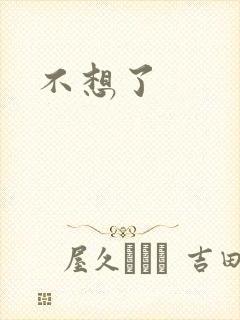 不想了