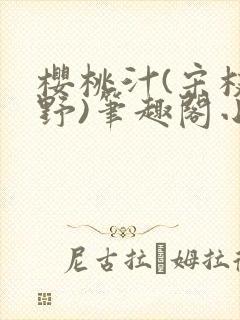 樱桃汁(宋枝江野)笔趣阁小说渡欲