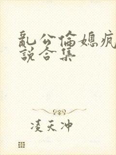 乱公伦媳疯狂小说合集