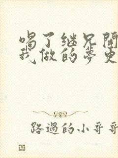 喝了继兄开的药我做的梦更精彩了