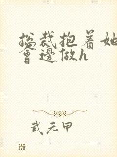 总裁抱着她边开会边做h