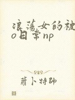 浪荡女的被cao日常np