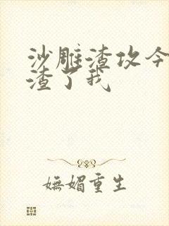 沙雕渣攻今天又渣了我