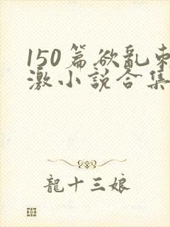 150篇欲乱刺激小说合集