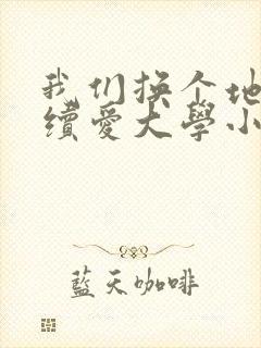 我们换个地方继续爱大学小说