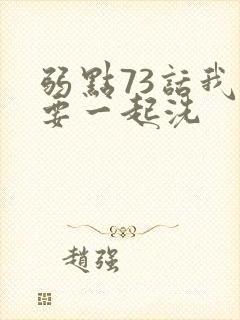 弱点73话我也要一起洗