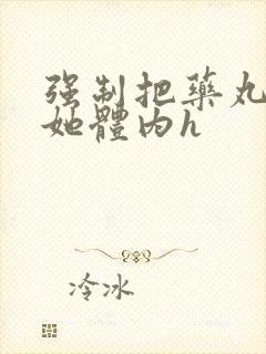 强制把药丸推进她体内h