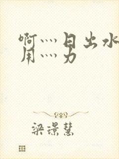 啊灬日出水了灬用灬力