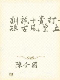 训诫+责打+规矩古风皇上皇后