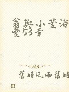 翁与小莹浴室欢爱53章