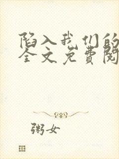 陷入我们的热恋全文免费阅读