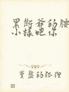 累断爷的腰by小样吧你