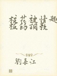 校花被情趣店老板的调教