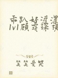 乖趴好灌浓精h1v1顾霆琛视频