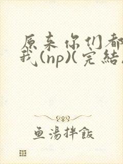 原来你们都想上我(np)(完结)