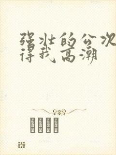 强壮的公次次弄得我高潮