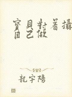 宝贝对着摄像头自己做