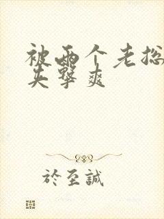 被两个老总前后夹击爽