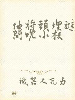 他将头埋进双腿间吮小核