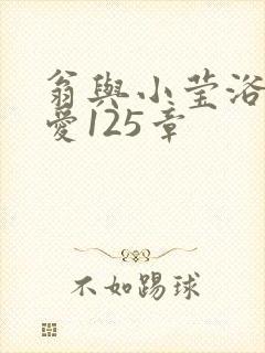 翁与小莹浴室欢爱125章