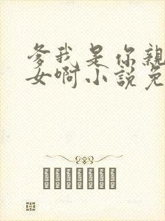 爹我是你亲生闺女啊小说免费阅读