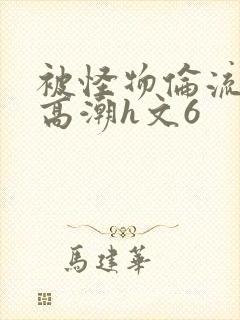 被怪物伦流澡到高潮h文6