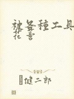 被各种工具调教花蒂