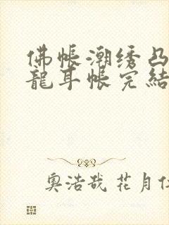 佛帐潮绣凸浮双龙耳帐完结了吗