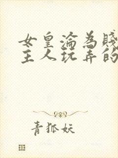 女皇沦为贱妾给主人玩弄的小说