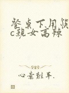 餐桌下用筷子狂c亲女高辣