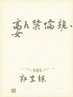 高h禁伦亲小幺女