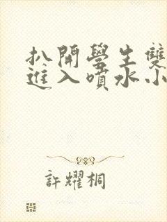 扒开学生双腿猛进入喷水小说