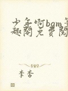 少年啊bgm笔趣阁免费阅读全文下载