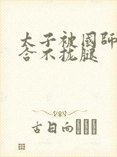 太子被国师c到合不拢腿