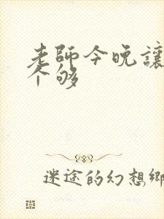 老师今晚让你爽个够