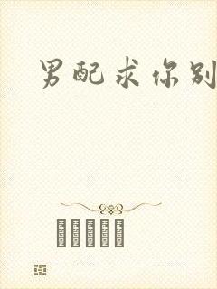 男配求你别黑化