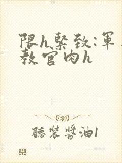 限h紧致:军人教官肉h