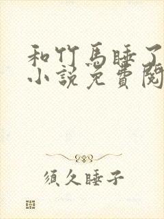 和竹马睡了以后小说免费阅读全文笔趣