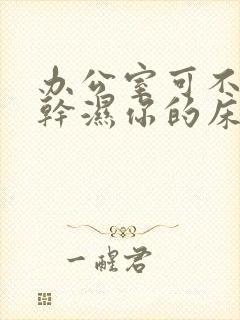 办公室可不可以干湿你的床垫